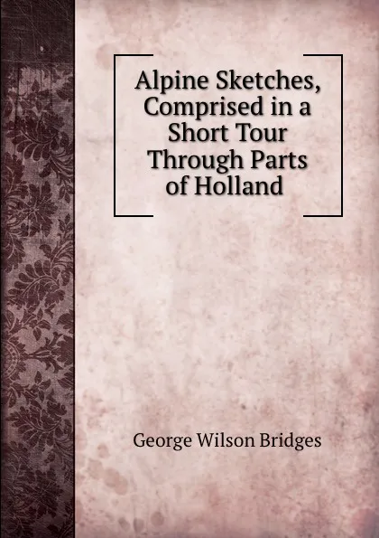 Обложка книги Alpine Sketches, Comprised in a Short Tour Through Parts of Holland ., George Wilson Bridges