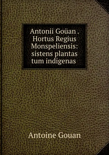 Обложка книги Antonii Gouan . Hortus Regius Monspeliensis: sistens plantas tum indigenas ., Antoine Gouan