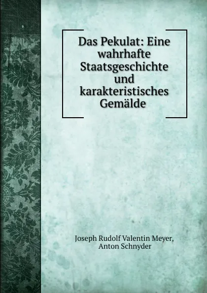 Обложка книги Das Pekulat: Eine wahrhafte Staatsgeschichte und karakteristisches Gemalde ., Joseph Rudolf Valentin Meyer