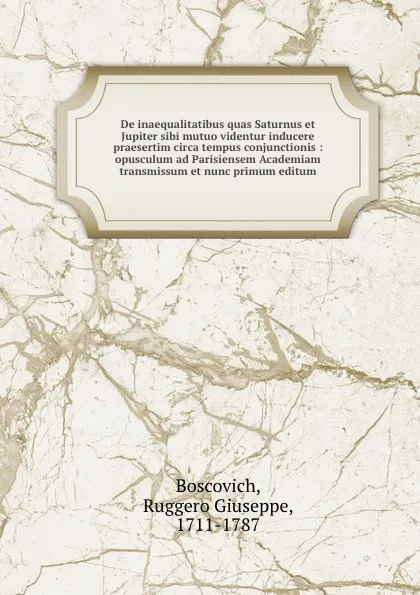 Обложка книги De inaequalitatibus quas Saturnus et Jupiter sibi mutuo videntur inducere praesertim circa tempus conjunctionis : opusculum ad Parisiensem Academiam transmissum et nunc primum editum, Ruggero Giuseppe Boscovich