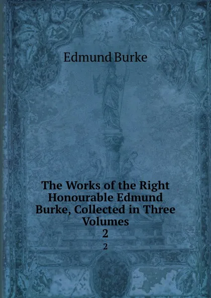 Обложка книги The Works of the Right Honourable Edmund Burke, Collected in Three Volumes. 2, Edmund Burke