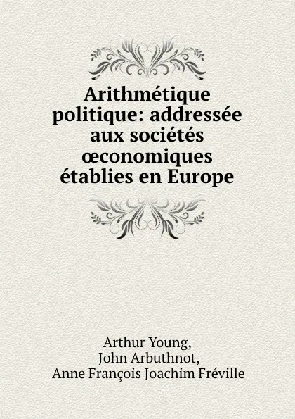 Обложка книги Arithmetique politique: addressee aux societes oeconomiques etablies en Europe, Arthur Young