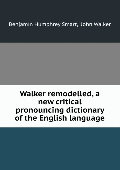 Обложка книги Walker remodelled, a new critical pronouncing dictionary of the English language, Benjamin Humphrey Smart