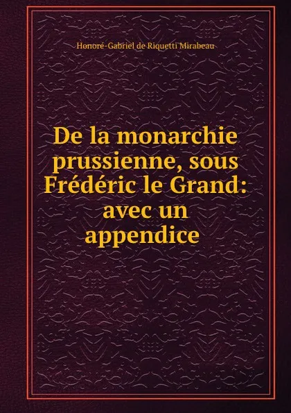 Обложка книги De la monarchie prussienne, sous Frederic le Grand: avec un appendice ., Honoré-Gabriel de Riquetti Mirabeau