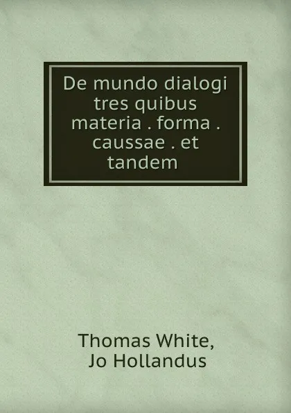 Обложка книги De mundo dialogi tres quibus materia . forma . caussae . et tandem ., Thomas White