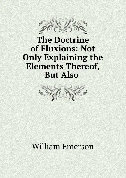 Обложка книги The Doctrine of Fluxions: Not Only Explaining the Elements Thereof, But Also ., William Emerson