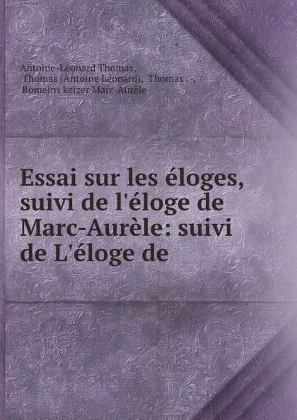 Обложка книги Essai sur les eloges, suivi de l.eloge de Marc-Aurele: suivi de L.eloge de ., Antoine-Léonard Thomas