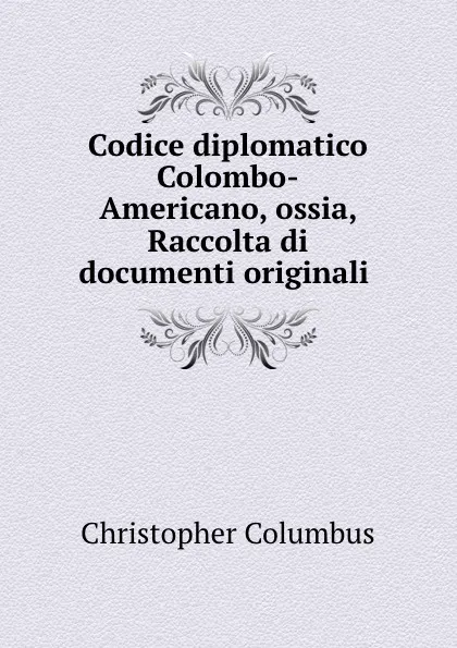 Обложка книги Codice diplomatico Colombo-Americano, ossia, Raccolta di documenti originali ., Christopher Columbus