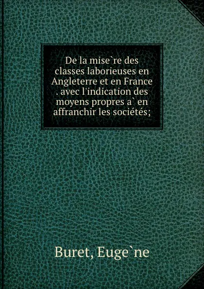 Обложка книги De la misere des classes laborieuses en Angleterre et en France . avec l.indication des moyens propres a en affranchir les societes;, Eugène Buret