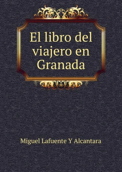 Обложка книги El libro del viajero en Granada, Miguel Lafuente Y Alcantara