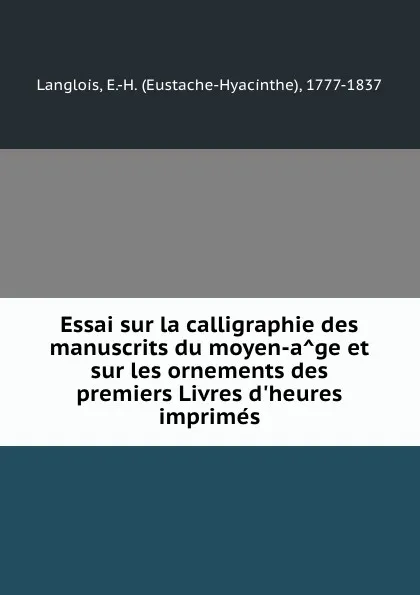 Обложка книги Essai sur la calligraphie des manuscrits du moyen-age et sur les ornements des premiers Livres d.heures imprimes, Eustache-Hyacinthe Langlois