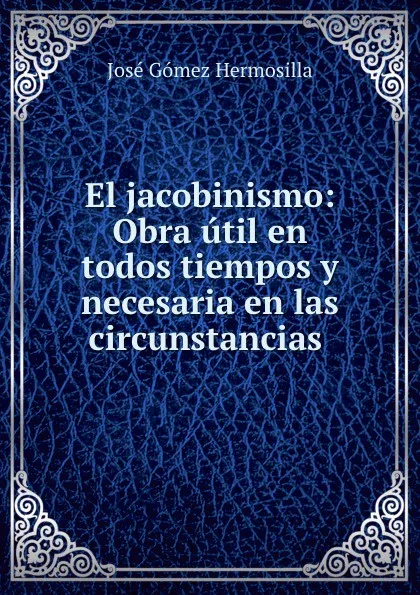 Обложка книги El jacobinismo: Obra util en todos tiempos y necesaria en las circunstancias ., José Gómez Hermosilla