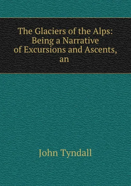 Обложка книги The Glaciers of the Alps: Being a Narrative of Excursions and Ascents, an ., John Tyndall