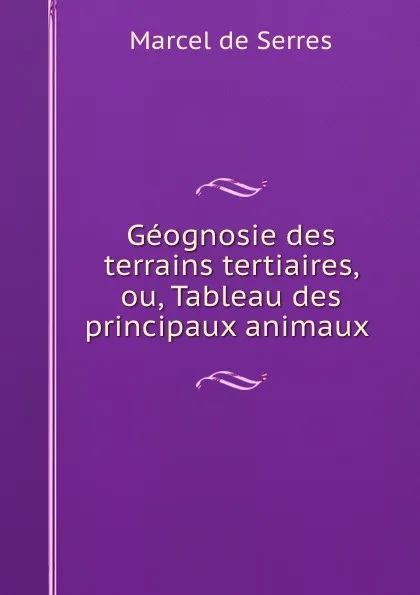 Обложка книги Geognosie des terrains tertiaires, ou, Tableau des principaux animaux ., Marcel de Serres