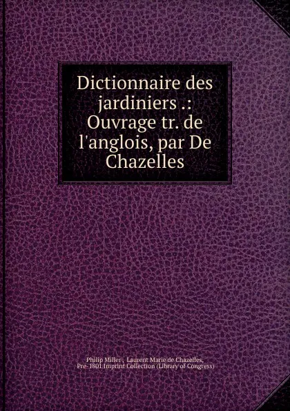 Обложка книги Dictionnaire des jardiniers .: Ouvrage tr. de l.anglois, par De Chazelles, Philip Miller