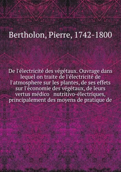 Обложка книги De l.electricite des vegetaux. Ouvrage dans lequel on traite de l.electricite de l.atmosphere sur les plantes, de ses effets sur l.economie des vegetaux, de leurs vertus medico . nutritivo-electriques, . principalement des moyens de pratique de, Pierre Bertholon