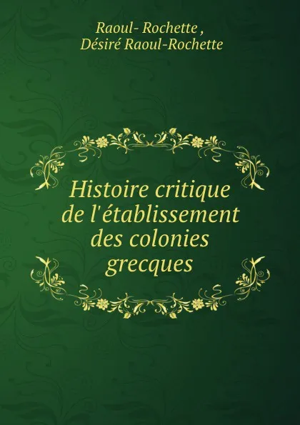 Обложка книги Histoire critique de l.etablissement des colonies grecques, Raoul-Rochette