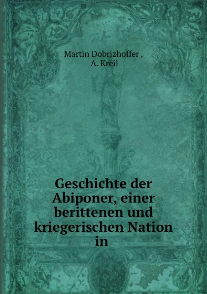 Обложка книги Geschichte der Abiponer, einer berittenen und kriegerischen Nation in ., Martin Dobrizhoffer