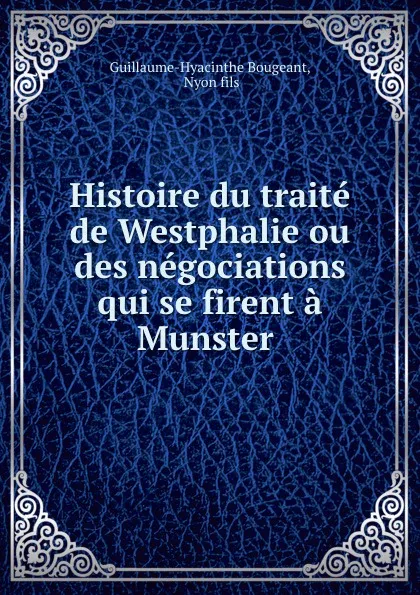 Обложка книги Histoire du traite de Westphalie ou des negociations qui se firent a Munster ., Guillaume-Hyacinthe Bougeant