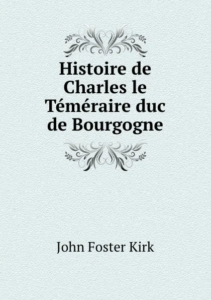 Обложка книги Histoire de Charles le Temeraire duc de Bourgogne, John Foster Kirk