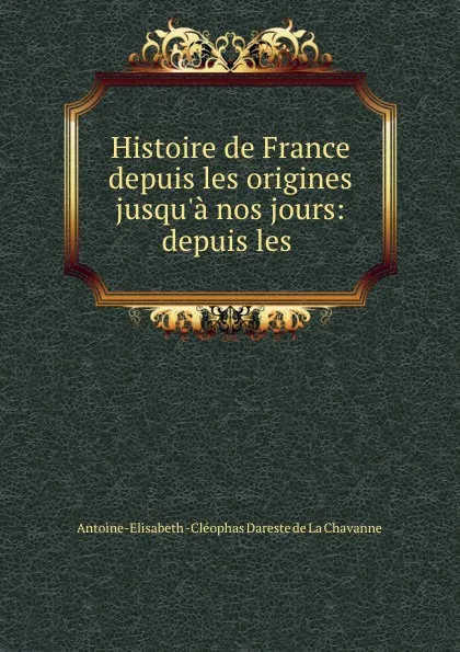 Обложка книги Histoire de France depuis les origines jusqu.a nos jours: depuis les ., Antoine-Elisabeth-Cléophas Dareste de La Chavanne