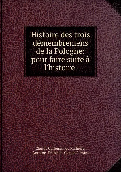 Обложка книги Histoire des trois demembremens de la Pologne: pour faire suite a l.histoire ., Claude Carloman de Rulhière