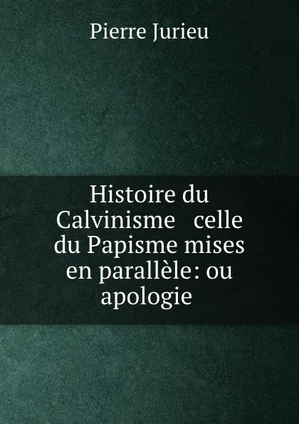 Обложка книги Histoire du Calvinisme . celle du Papisme mises en parallele: ou apologie ., Pierre Jurieu