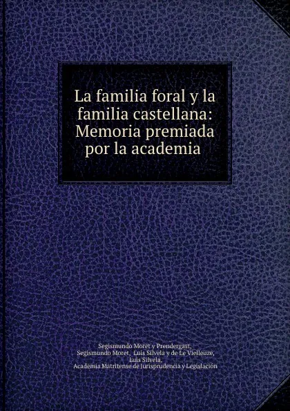 Обложка книги La familia foral y la familia castellana: Memoria premiada por la academia ., Segismundo Moret y Prendergast