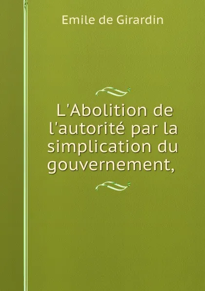 Обложка книги L.Abolition de l.autorite par la simplication du gouvernement, ., Emile de Girardin