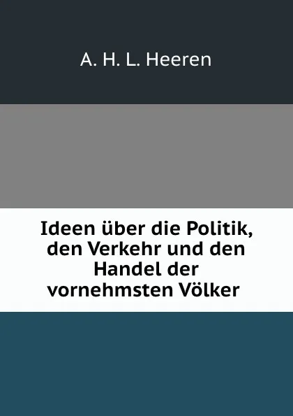 Обложка книги Ideen uber die Politik, den Verkehr und den Handel der vornehmsten Volker ., A.H.L. Heeren
