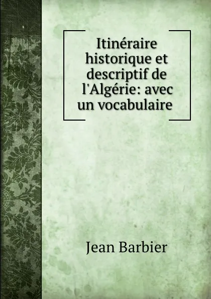 Обложка книги Itineraire historique et descriptif de l.Algerie: avec un vocabulaire ., Jean Barbier