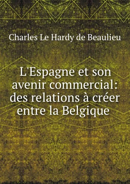 Обложка книги L.Espagne et son avenir commercial: des relations a creer entre la Belgique ., Charles le Hardy de Beaulieu