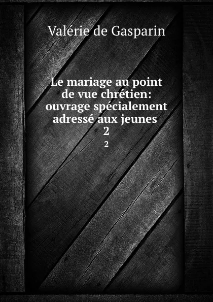 Обложка книги Le mariage au point de vue chretien: ouvrage specialement adresse aux jeunes . 2, Valerie de Gasparin