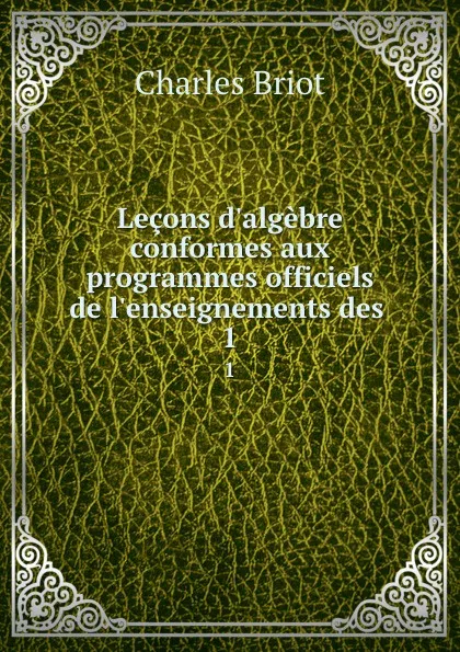 Обложка книги Lecons d.algebre conformes aux programmes officiels de l.enseignements des . 1, Charles Briot