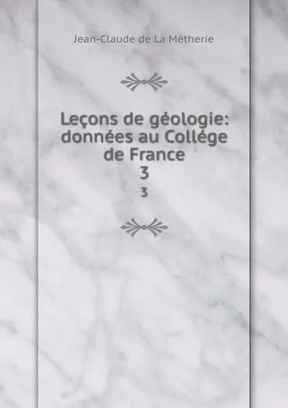 Обложка книги Lecons de geologie: donnees au College de France. 3, Jean-Claude de La Métherie