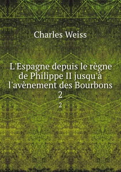 Обложка книги L.Espagne depuis le regne de Philippe II jusqu.a l.avenement des Bourbons. 2, Charles Weiss