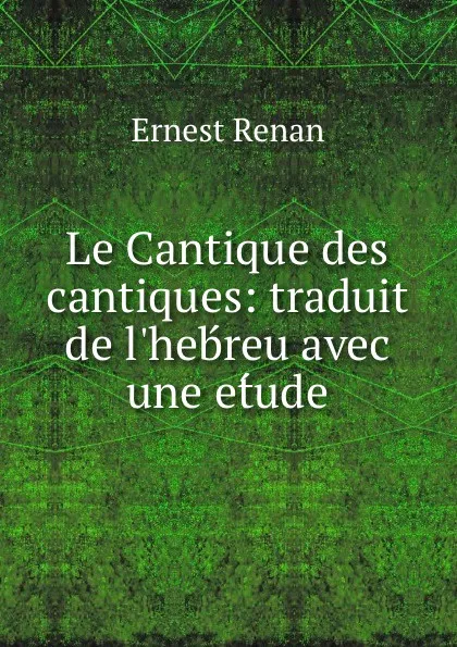 Обложка книги Le Cantique des cantiques: traduit de l.hebreu avec une etude., Эрнест Ренан