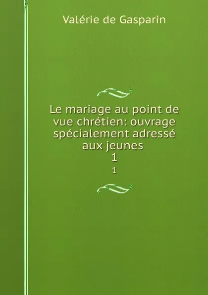 Обложка книги Le mariage au point de vue chretien: ouvrage specialement adresse aux jeunes . 1, Valerie de Gasparin