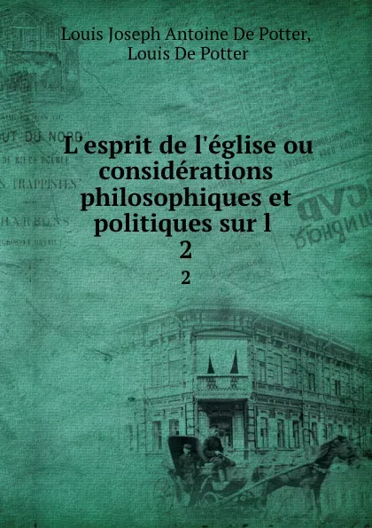 Обложка книги L.esprit de l.eglise ou considerations philosophiques et politiques sur l . 2, Louis Joseph Antoine de Potter