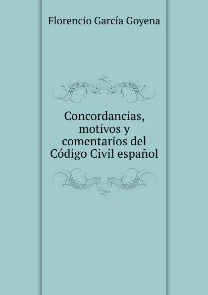 Обложка книги Concordancias, motivos y comentarios del Codigo Civil espanol, Florencio García Goyena