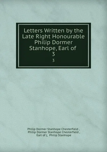 Обложка книги Letters Written by the Late Right Honourable Philip Dormer Stanhope, Earl of . 3, Philip Dormer Stanhope Chesterfield