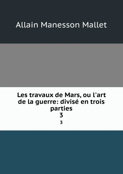 Обложка книги Les travaux de Mars, ou l.art de la guerre: divise en trois parties. 3, Allain Manesson Mallet