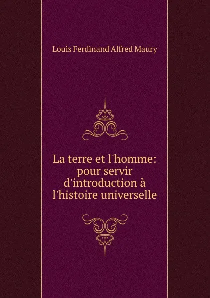 Обложка книги La terre et l.homme: pour servir d.introduction a l.histoire universelle, Louis Ferdinand Alfred Maury