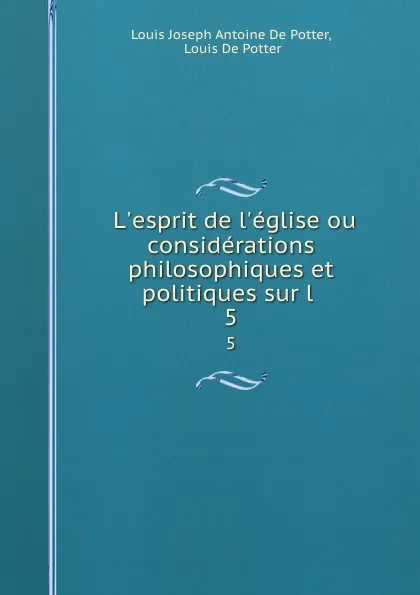 Обложка книги L.esprit de l.eglise ou considerations philosophiques et politiques sur l . 5, Louis Joseph Antoine de Potter