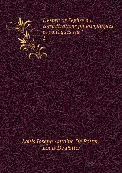 Обложка книги L.esprit de l.eglise ou considerations philosophiques et politiques sur l . 1, Louis Joseph Antoine de Potter