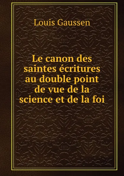 Обложка книги Le canon des saintes ecritures au double point de vue de la science et de la foi, Louis Gaussen