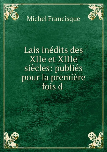 Обложка книги Lais inedits des XIIe et XIIIe siecles: publies pour la premiere fois d ., Michel Francisque