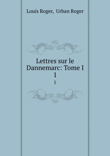 Обложка книги Lettres sur le Dannemarc: Tome I. 1, Louis Roger