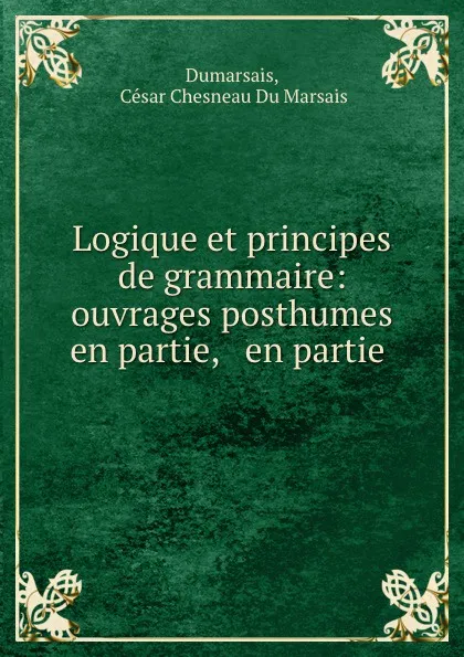 Обложка книги Logique et principes de grammaire: ouvrages posthumes en partie, . en partie ., César Chesneau Du Marsais Dumarsais