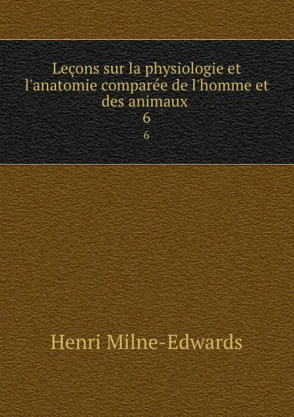 Обложка книги Lecons sur la physiologie et l.anatomie comparee de l.homme et des animaux . 6, Henri Milne-Edwards